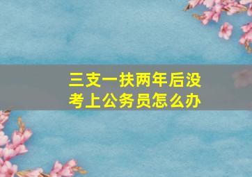 三支一扶两年后没考上公务员怎么办