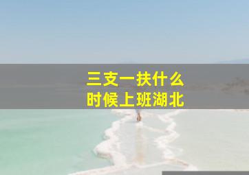 三支一扶什么时候上班湖北