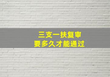 三支一扶复审要多久才能通过