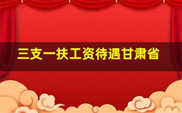 三支一扶工资待遇甘肃省