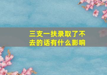 三支一扶录取了不去的话有什么影响