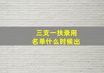 三支一扶录用名单什么时候出