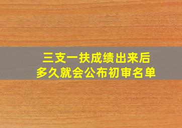 三支一扶成绩出来后多久就会公布初审名单