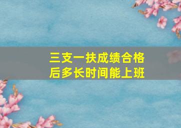 三支一扶成绩合格后多长时间能上班