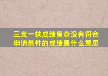 三支一扶成绩复查没有符合申请条件的成绩是什么意思