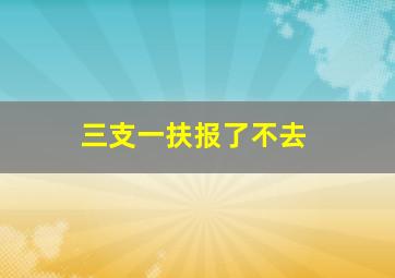 三支一扶报了不去