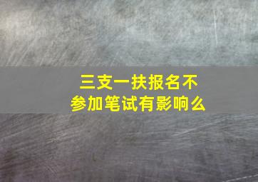 三支一扶报名不参加笔试有影响么