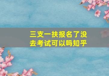 三支一扶报名了没去考试可以吗知乎