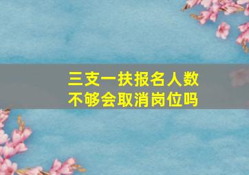 三支一扶报名人数不够会取消岗位吗