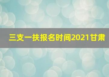 三支一扶报名时间2021甘肃