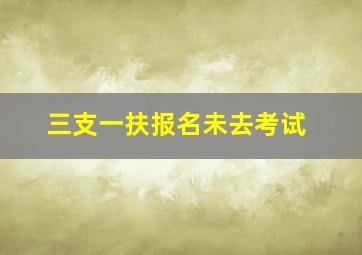 三支一扶报名未去考试