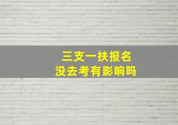 三支一扶报名没去考有影响吗