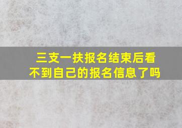 三支一扶报名结束后看不到自己的报名信息了吗