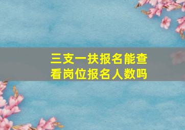 三支一扶报名能查看岗位报名人数吗