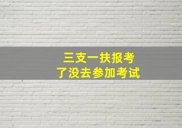 三支一扶报考了没去参加考试