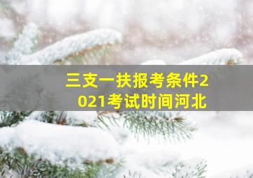 三支一扶报考条件2021考试时间河北