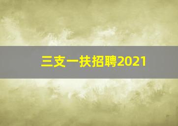 三支一扶招聘2021