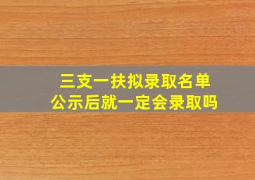 三支一扶拟录取名单公示后就一定会录取吗