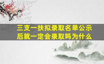 三支一扶拟录取名单公示后就一定会录取吗为什么