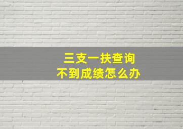 三支一扶查询不到成绩怎么办