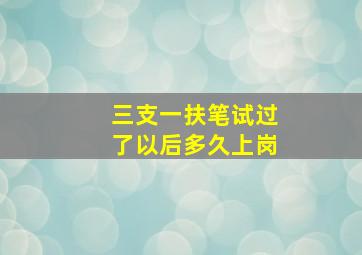 三支一扶笔试过了以后多久上岗