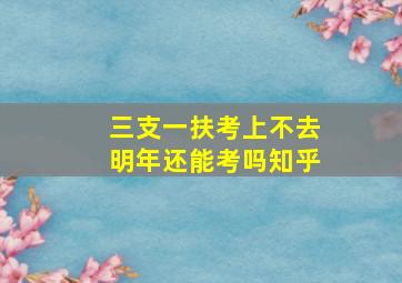 三支一扶考上不去明年还能考吗知乎