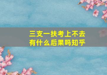 三支一扶考上不去有什么后果吗知乎