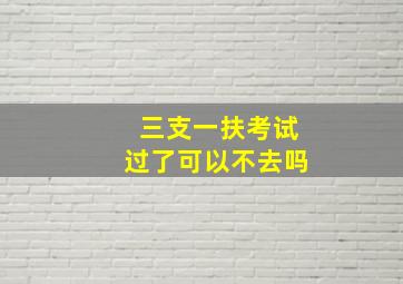 三支一扶考试过了可以不去吗