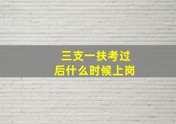 三支一扶考过后什么时候上岗