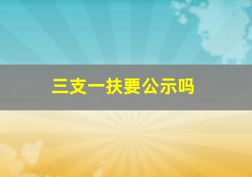 三支一扶要公示吗