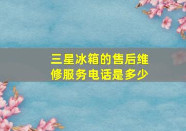 三星冰箱的售后维修服务电话是多少