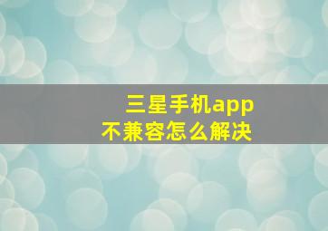 三星手机app不兼容怎么解决