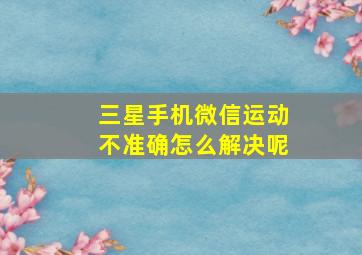 三星手机微信运动不准确怎么解决呢