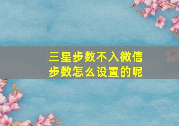 三星步数不入微信步数怎么设置的呢