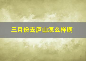 三月份去庐山怎么样啊