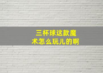 三杯球这款魔术怎么玩儿的啊