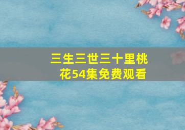 三生三世三十里桃花54集免费观看