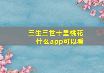 三生三世十里桃花什么app可以看