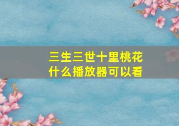 三生三世十里桃花什么播放器可以看