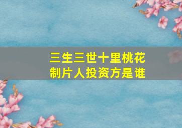 三生三世十里桃花制片人投资方是谁