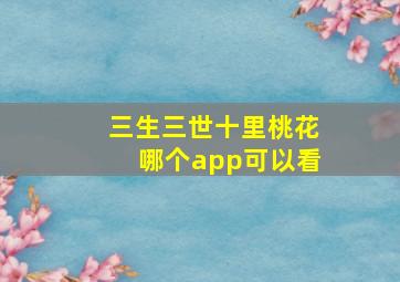 三生三世十里桃花哪个app可以看