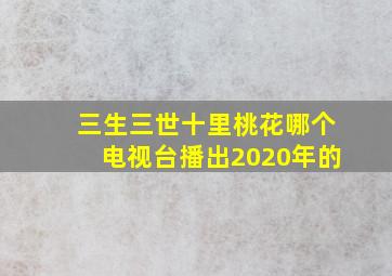 三生三世十里桃花哪个电视台播出2020年的