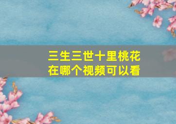 三生三世十里桃花在哪个视频可以看