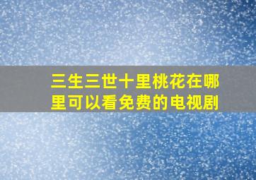 三生三世十里桃花在哪里可以看免费的电视剧