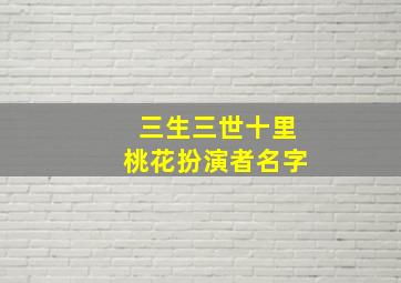 三生三世十里桃花扮演者名字