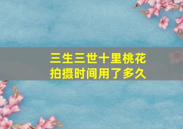 三生三世十里桃花拍摄时间用了多久