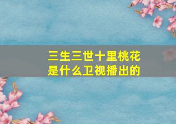 三生三世十里桃花是什么卫视播出的