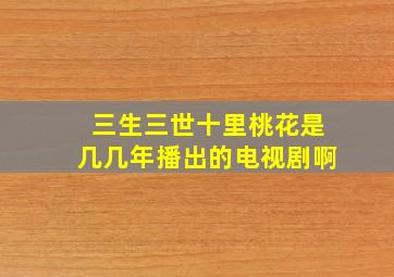 三生三世十里桃花是几几年播出的电视剧啊