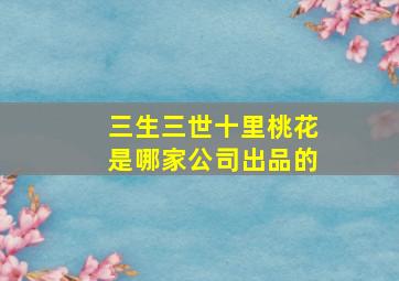 三生三世十里桃花是哪家公司出品的