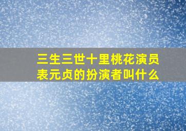 三生三世十里桃花演员表元贞的扮演者叫什么